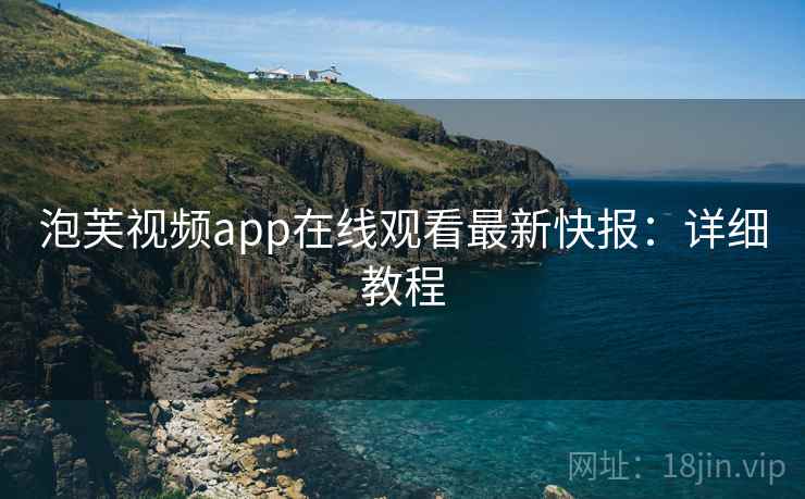 泡芙视频app在线观看最新快报：详细教程
