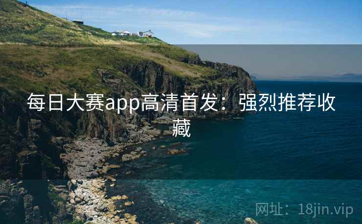 每日大赛app高清首发：强烈推荐收藏