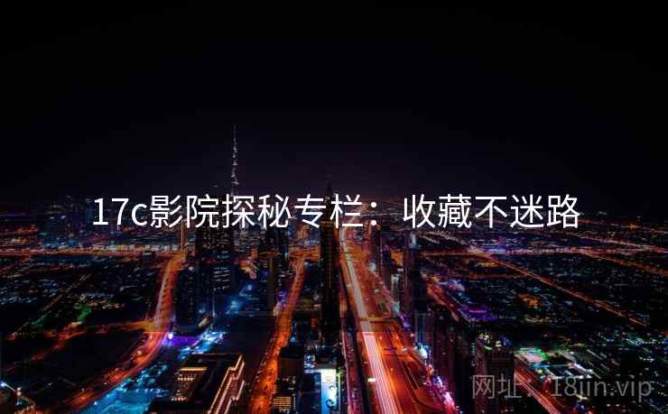 17c影院探秘专栏：收藏不迷路