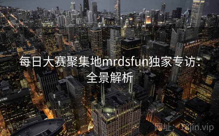 每日大赛聚集地mrdsfun独家专访：全景解析