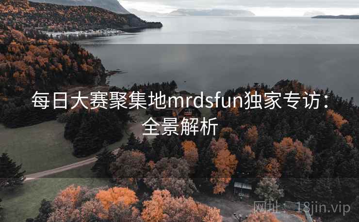 每日大赛聚集地mrdsfun独家专访：全景解析