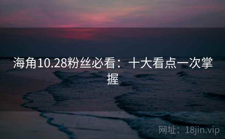 海角10.28粉丝必看：十大看点一次掌握