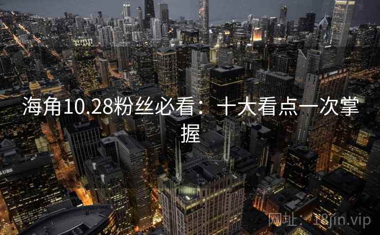 海角10.28粉丝必看：十大看点一次掌握