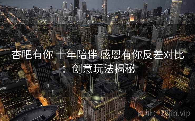 杏吧有你 十年陪伴 感恩有你反差对比：创意玩法揭秘