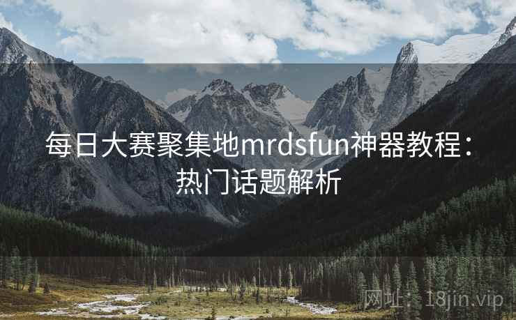 每日大赛聚集地mrdsfun神器教程：热门话题解析