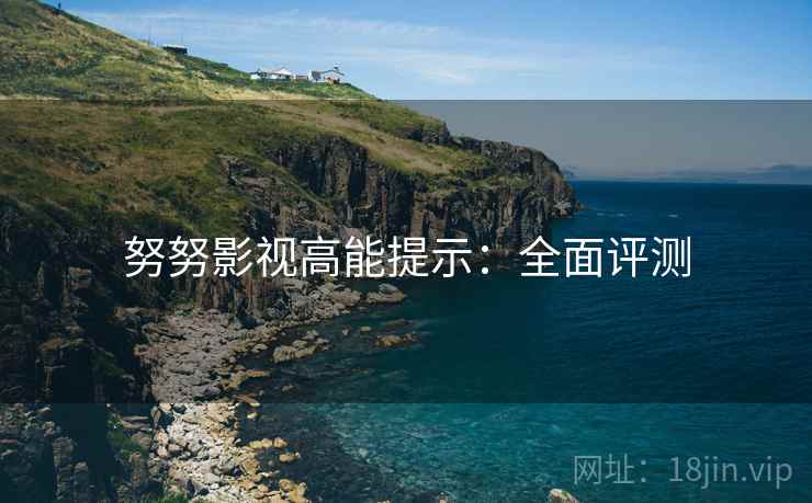 努努影视高能提示:全面评测 努努影视高能提示:全面评测