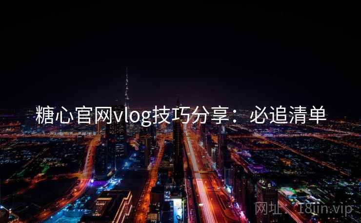 糖心官网vlog技巧分享:必追清单 糖心官网vlog技巧分享:必追清单