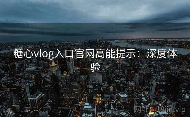 糖心vlog入口官网高能提示：深度体验