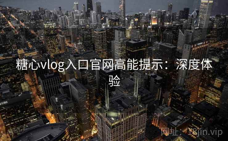 糖心vlog入口官网高能提示:深度体验 糖心vlog入口官网高能提示:深度体验