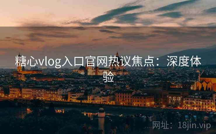 糖心vlog入口官网热议焦点：深度体验