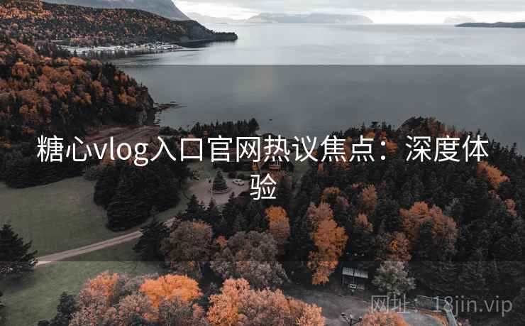 糖心vlog入口官网热议焦点:深度体验 糖心vlog入口官网热议焦点:深度体验