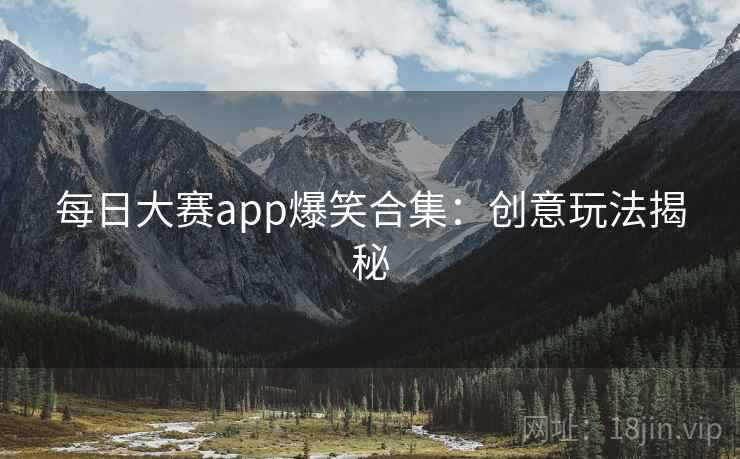 每日大赛app爆笑合集：创意玩法揭秘