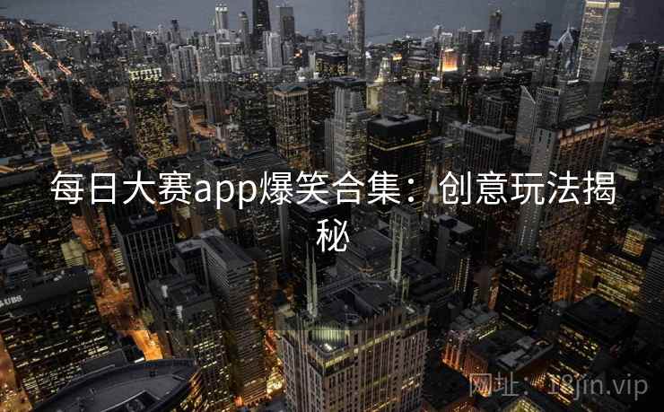 每日大赛app爆笑合集:创意玩法揭秘 每日大赛app爆笑合集:创意玩法揭秘