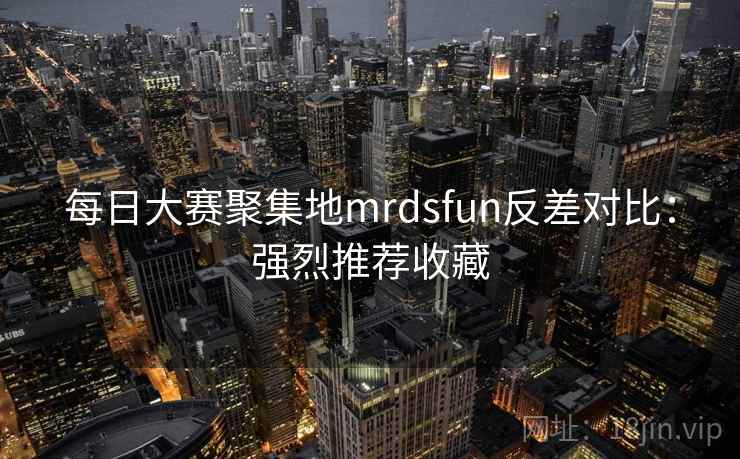 每日大赛聚集地mrdsfun反差对比：强烈推荐收藏