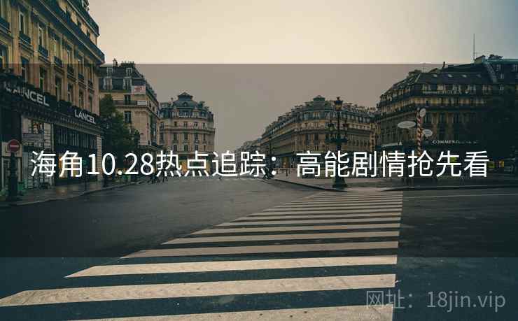 海角10.28热点追踪：高能剧情抢先看
