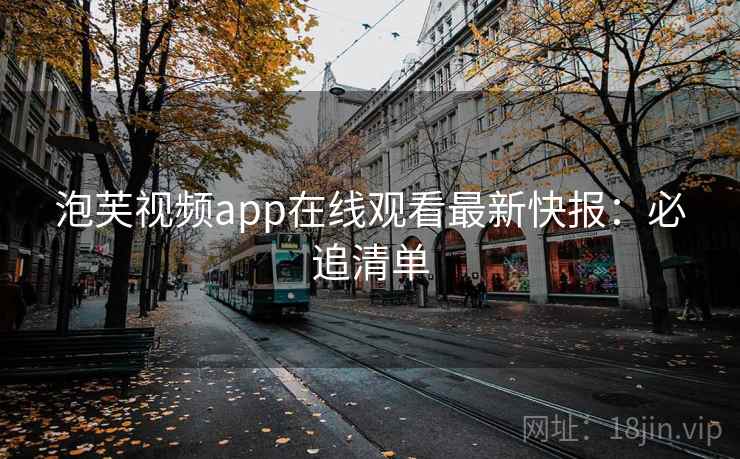 泡芙视频app在线观看最新快报：必追清单