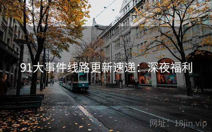 91大事件线路更新速递:深夜福利 91大事件线路更新速递:深夜福利
