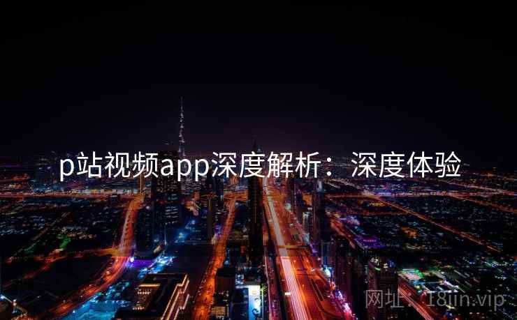 p站视频app深度解析:深度体验 p站视频app深度解析:深度体验