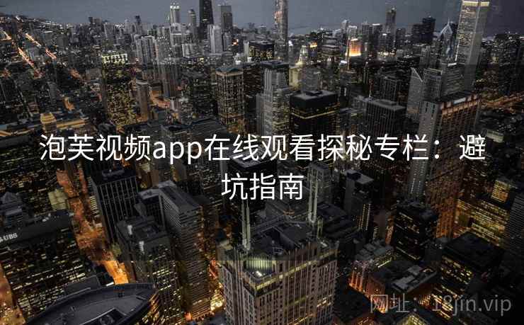 泡芙视频app在线观看探秘专栏：避坑指南