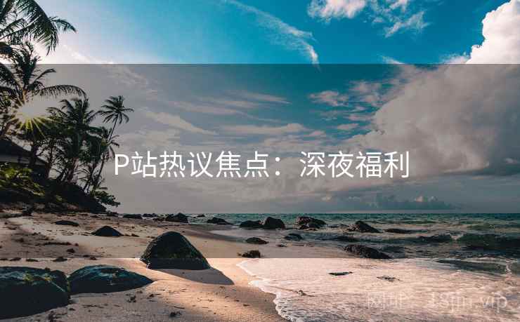 P站热议焦点：深夜福利