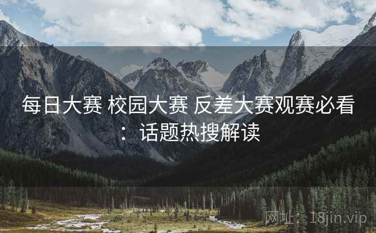 每日大赛 校园大赛 反差大赛观赛必看：话题热搜解读