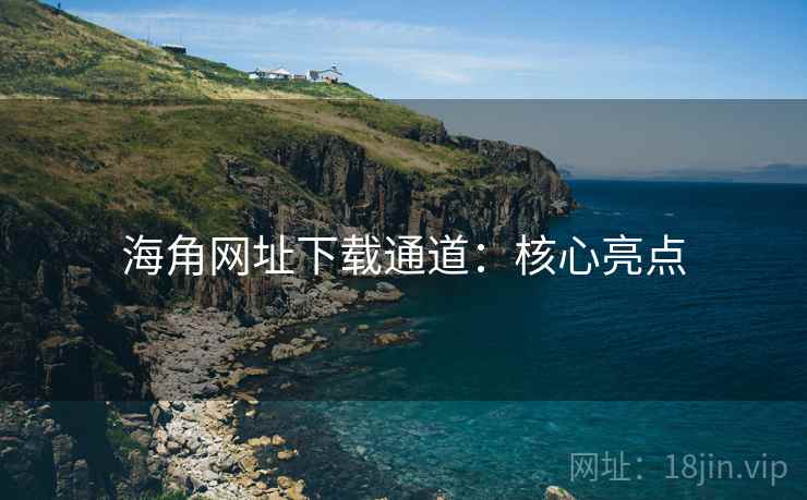 海角网址下载通道:核心亮点 海角网址下载通道:核心亮点
