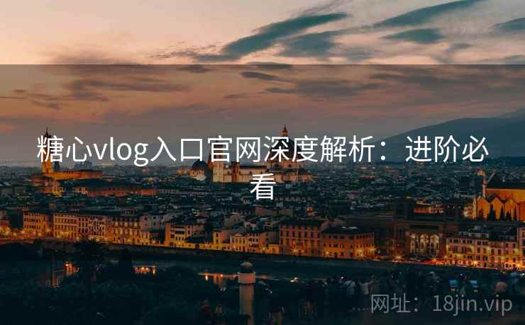 糖心vlog入口官网深度解析:进阶必看 糖心vlog入口官网深度解析:进阶必看